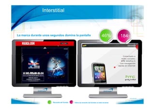 Interstitial



La marca durante unos segundos domina la pantalla                                    49
                                                                                    46%          184
                                                                                                       58




                       Recuerdo del formato   Índice de recuerdo del formato vs total recuerdo
 