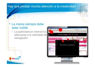 Hay que prestar mucha atención a la creatividad




  La marca siempre debe
  estar visible                                   84

  – La publicidad en internet ha de
    adecuarse a la velocidad de
    navegación
 