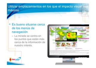 Utilizar emplazamientos en los que el impacto visual sea
máximo



  Es bueno situarse cerca
  de los menús de                                    85

  navegación
  – La mirada se centra en
    los puntos que están más
    cerca de la información de
    nuestro interés.
 