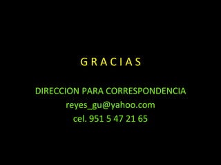 G R A C I A S
DIRECCION PARA CORRESPONDENCIA
reyes_gu@yahoo.com
cel. 951 5 47 21 65
 