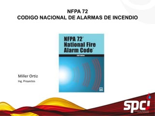 NFPA 72
CODIGO NACIONAL DE ALARMAS DE INCENDIO
Miller Ortiz
Ing. Proyectos
 