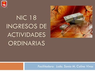 NIC 18
INGRESOS DE
 ACTIVIDADES
 ORDINARIAS


         Facilitadora: Lcda. Sonia M. Colina Vivas
 