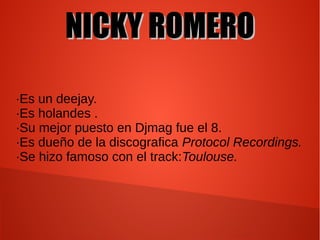 NICKY ROMERONICKY ROMERO
·Es un deejay.
·Es holandes .
·Su mejor puesto en Djmag fue el 8.
·Es dueño de la discografica Protocol Recordings.
·Se hizo famoso con el track:Toulouse.
 