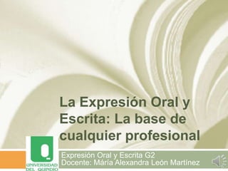 La Expresión Oral y
Escrita: La base de
cualquier profesional
Expresión Oral y Escrita G2
Docente: Máría Alexandra León Martínez

 