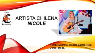 ARTISTA CHILENA
NICOLE
Nombre alumna: Ignacia Castro Tello.
Curso: 6to B.
 
