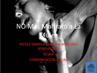NO Mas Maltrato a La
Mujer
NICOLE DANIELA CARRILLO MARTINEZ
97061010312
ECSAH
COMUNICACION SOCIAL
 