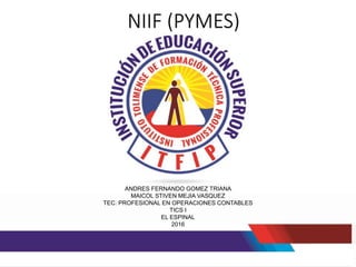 NIIF (PYMES)
ANDRES FERNANDO GOMEZ TRIANA
MAICOL STIVEN MEJIA VASQUEZ
TEC. PROFESIONAL EN OPERACIONES CONTABLES
TICS I
EL ESPINAL
2016