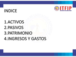 INDICE
1.ACTIVOS
2.PASIVOS
3.PATRIMONIO
4.INGRESOS Y GASTOS