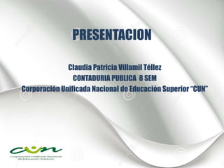 PRESENTACION
Claudia Patricia Villamil Téllez
CONTADURIA PUBLICA 8 SEM
Corporación Unificada Nacional de Educación Superior “CUN”
 