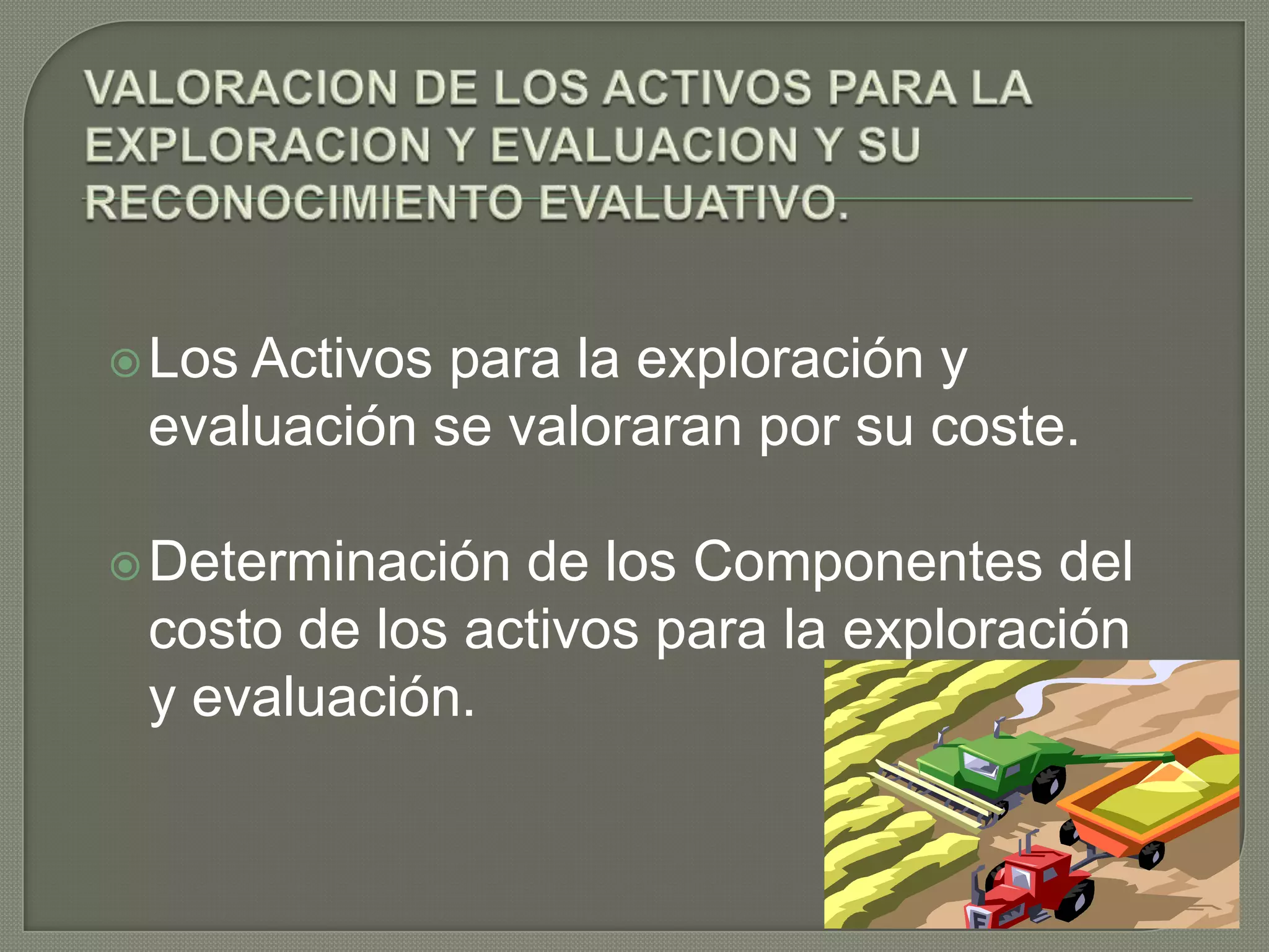 Los Activos para la exploración y
evaluación se valoraran por su coste.
Determinación de los Componentes del
costo de los activos para la exploración
y evaluación.
 