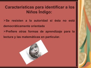 Características para identificar a los Niños Índigo:  Se resisten a la autoridad si ésta no está democráticamente orientada Prefiere otras formas de aprendizaje para la lectura y las matemáticas en particular. 