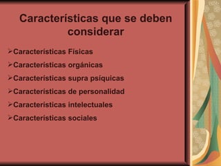 Características que se deben considerar Características Físicas Características orgánicas Características supra psíquicas Características de personalidad Características intelectuales Características sociales 