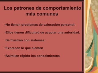 Los patrones de comportamiento más comunes   No tienen problemas de valoración personal. Ellos tienen dificultad de aceptar una autoridad. Se frustran con sistemas. Expresan lo que sienten Asimilan rápido los conocimientos 