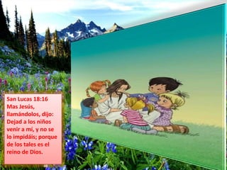 San Lucas 18:16 
Mas Jesús, 
llamándolos, dijo: 
Dejad a los niños 
venir a mí, y no se 
lo impidáis; porque 
de los tales...