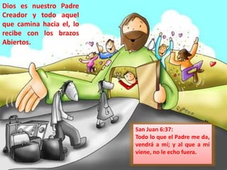 Dios es nuestro Padre 
Creador y todo aquel 
que camina hacia el, lo 
recibe con los brazos 
Abiertos. 
San Juan 6:37: 
To...