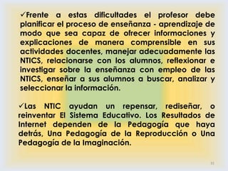 LA TAREAES TAREA DE LOS EDUCADORES UTILIZAR LAS NTIC COMO MEDIOS PARA PROPORCIONAR LA FORMACIÓN GENERAL Y LA PREPARACIÓN PARA LA VIDA FUTURA DE SUS ESTUDIANTES, CONTRIBUYENDO AL MEJORAMIENTO EN EL SENTIDO MAS AMPLIO DE SU CALIDAD DE VIDA.20