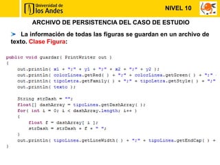 NIVEL 10

       ARCHIVO DE PERSISTENCIA DEL CASO DE ESTUDIO
    La información de todas las figuras se guardan en un archivo de
texto. Clase Figura:
 