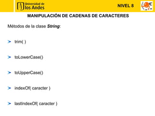 NIVEL 8

             MANIPULACIÓN DE CADENAS DE CARACTERES

Métodos de la clase String:


   trim( )


   toLowerCase()


   toUpperCase()


   indexOf( caracter )


   lastIndexOf( caracter )
 