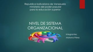 Integrantes:
Mariana Pérez
Republica bolivariana de Venezuela
ministerio del poder popular
para la educación superior
NIVEL DE SISTEMA
ORGANIZACIONAL
 