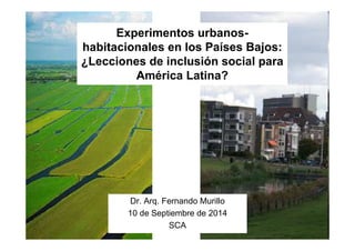 Experimentos urbanos-
habitacionales en los Países Bajos:
¿Lecciones de inclusión social para
América Latina?
Dr. Arq. Fernando Murillo
10 de Septiembre de 2014
SCA
 