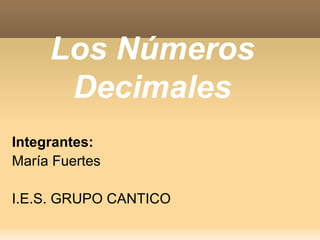 Los Números
Decimales
Integrantes:
María Fuertes
I.E.S. GRUPO CANTICO
 