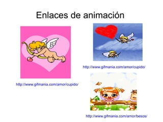 Enlaces de animación  http://www.gifmania.com/amor/cupido/   http://www.gifmania.com/amor/cupido/   http://www.gifmania.com/amor/besos/   