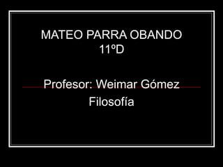 MATEO PARRA OBANDO 11ºD Profesor: Weimar Gómez Filosofía 