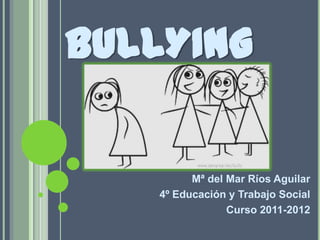 BULLYING

         Mª del Mar Ríos Aguilar
   4º Educación y Trabajo Social
                Curso 2011-2012
 