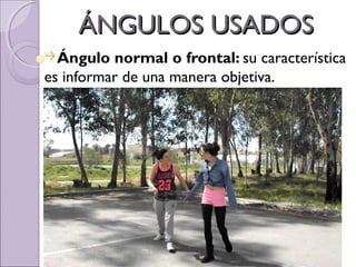 ÁNGULOS USADOSÁNGULOS USADOS
Ángulo normal o frontal: su característica
es informar de una manera objetiva.
 