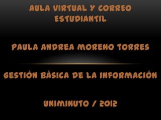 AULA VIRTUAL Y CORREO
          ESTUDIANTIL


 paula Andrea moreno torres


Gestión básica de la información


        Uniminuto / 2012
 