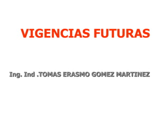 VIGENCIAS FUTURAS


Ing. Ind .TOMAS ERASMO GOMEZ MARTINEZ
 