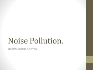 Noise Pollution.
Student: Zacarias A. Ferreira
 