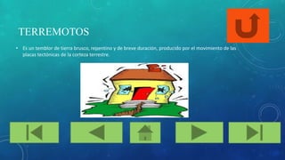 TERREMOTOS
• Es un temblor de tierra brusco, repentino y de breve duración, producido por el movimiento de las
placas tectónicas de la corteza terrestre.
 