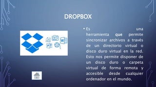 DROPBOX
• Es una
herramienta que permite
sincronizar archivos a través
de un directorio virtual o
disco duro virtual en la red.
Esto nos permite disponer de
un disco duro o carpeta
virtual de forma remota y
accesible desde cualquier
ordenador en el mundo.
 
