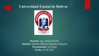 Universidad Estatal de Bolívar
Docente: Ing. Daniel Rosillo
Alumna: Daniela Mikaela Quinatoa Hinojosa
Presentación: No lineal
Fecha: 25-02-2021
 
