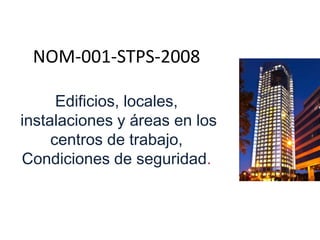 NOM-001-STPS-2008
Edificios, locales,
instalaciones y áreas en los
centros de trabajo,
Condiciones de seguridad.

 