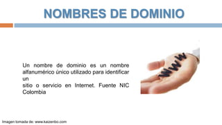 NOMBRES DE DOMINIO

Un nombre de dominio es un nombre
alfanumérico único utilizado para identificar
un
sitio o servicio en Internet. Fuente NIC
Colombia

Imagen tomada de: www.kaizenbo.com

 
