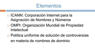 Elementos






ICANN: Corporación Internet para la
Asignación de Nombres y Números
OMPI: Organización Mundial de Propiedad
Intelectual
Política uniforme de solución de controversias
en materia de nombres de dominio

 
