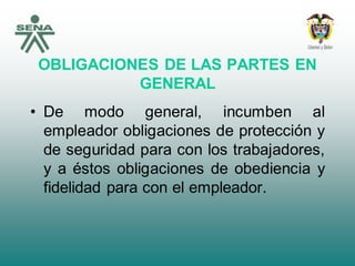 OBLIGACIONES DE LAS PARTES EN
GENERAL
• De modo general, incumben al
empleador obligaciones de protección y
de seguridad para con los trabajadores,
y a éstos obligaciones de obediencia y
fidelidad para con el empleador.
 