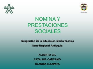 NOMINA Y
PRESTACIONES
SOCIALES
Integración de la Educación Media Técnica
Sena-Regional Antioquia
ALBERTO GIL
CATALINA CARCAMO
CLAUDIA E.ZAPATA
 