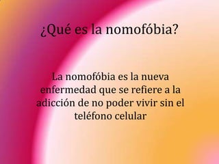 ¿Qué es la nomofóbia?


   La nomofóbia es la nueva
 enfermedad que se refiere a la
adicción de no poder vivir sin el
        teléfono celular
 