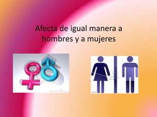 Afecta de igual manera a
  hombres y a mujeres
 