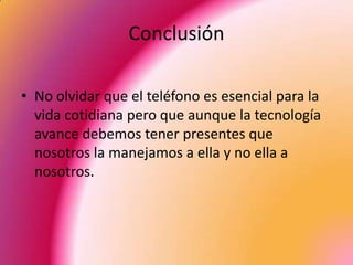 Conclusión

• No olvidar que el teléfono es esencial para la
  vida cotidiana pero que aunque la tecnología
  avance debemos tener presentes que
  nosotros la manejamos a ella y no ella a
  nosotros.
 