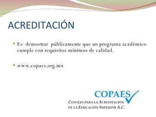 ACREDITACIÓN Es  demostrar  públicamente que un programa académico cumple con requisitos mínimos de calidad. www.copaes.org.mx 