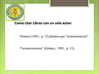 Como citar Libros con un solo autor:
•Gómez (1991, p. 15) plantea que “textotextotexto”
•“textotextotexto” (Gómez, 1991, p. 15).

 