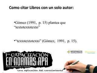 Como citar Libros con un solo autor:Como citar Libros con un solo autor:
•Gómez (1991, p. 15) plantea que
“textotextotexto”
•“textotextotexto” (Gómez, 1991, p. 15).
 