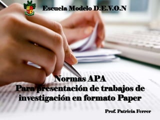 Normas APA
Para presentación de trabajos de
investigación en formato Paper
Escuela Modelo D.E.V.O.N
Prof. Patricia Ferrer
 