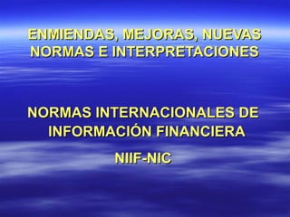 ENMIENDAS, MEJORAS, NUEVAS
NORMAS E INTERPRETACIONES



NORMAS INTERNACIONALES DE
  INFORMACIÓN FINANCIERA
         NIIF-NIC
 