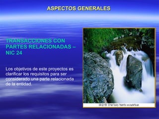 ASPECTOS GENERALES




TRANSACCIONES CON
PARTES RELACIONADAS –
NIC 24

Los objetivos de este proyectos es
clarificar los requisitos para ser
considerado una parte relacionada
de la entidad.
 
