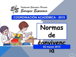 COORDINACIÓN ACADÉMICA - 2015
Normas
de
convivenc
ia
1
02 marzo 2015
 